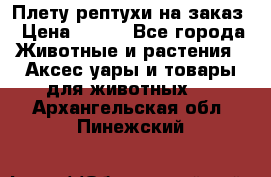 Плету рептухи на заказ › Цена ­ 450 - Все города Животные и растения » Аксесcуары и товары для животных   . Архангельская обл.,Пинежский 